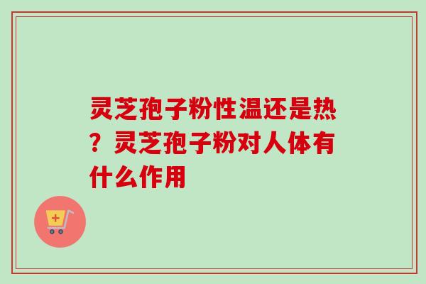 灵芝孢子粉性温还是热？灵芝孢子粉对人体有什么作用