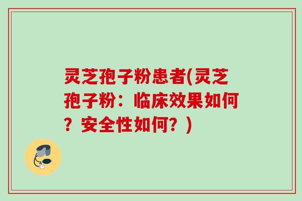 灵芝孢子粉患者(灵芝孢子粉：临床效果如何？安全性如何？)