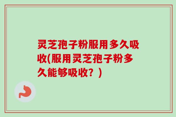 灵芝孢子粉服用多久吸收(服用灵芝孢子粉多久能够吸收？)