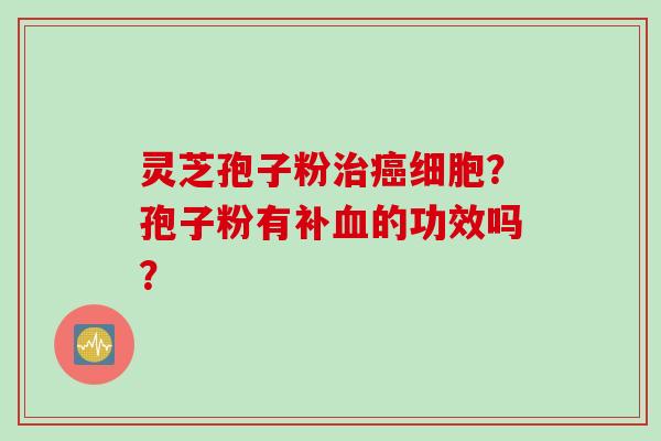 灵芝孢子粉细胞?孢子粉有补的功效吗? 灵芝孢子粉细胞?孢子粉有补的功效吗?