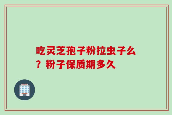 吃灵芝孢子粉拉虫子么？粉子保质期多久