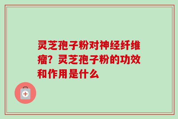 灵芝孢子粉对纤维瘤?灵芝孢子粉的功效和作用是什么 灵芝孢子粉对纤维瘤?灵芝孢子粉的功效和作用是什么