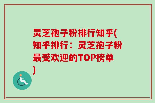 灵芝孢子粉排行知乎(知乎排行：灵芝孢子粉最受欢迎的TOP榜单)