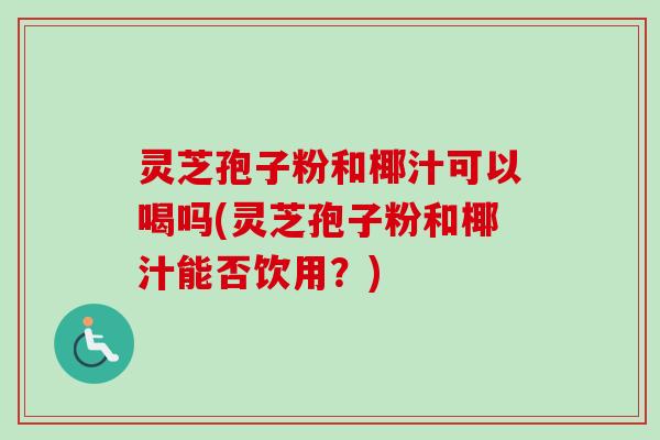灵芝孢子粉和椰汁可以喝吗(灵芝孢子粉和椰汁能否饮用？)