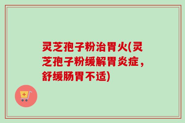 灵芝孢子粉治胃火(灵芝孢子粉缓解胃炎症，舒缓肠胃不适)