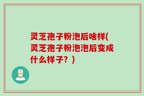 灵芝孢子粉泡后啥样(灵芝孢子粉泡泡后变成什么样子？)