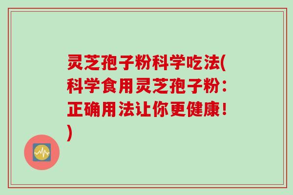 灵芝孢子粉科学吃法(科学食用灵芝孢子粉：正确用法让你更健康！)