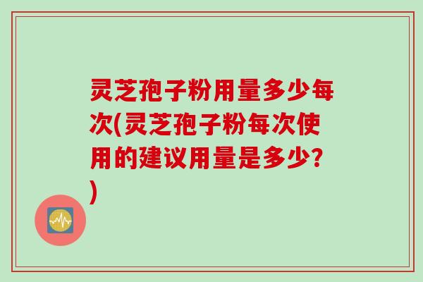 灵芝孢子粉用量多少每次(灵芝孢子粉每次使用的建议用量是多少？)