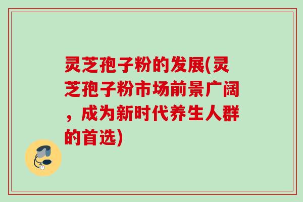灵芝孢子粉的发展(灵芝孢子粉市场前景广阔，成为新时代养生人群的首选)