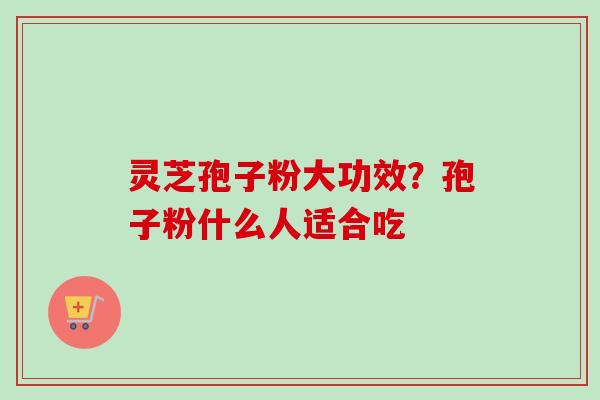 灵芝孢子粉大功效？孢子粉什么人适合吃