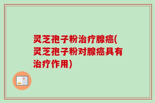 灵芝孢子粉治疗腺癌(灵芝孢子粉对腺癌具有治疗作用)
