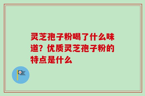 灵芝孢子粉喝了什么味道？优质灵芝孢子粉的特点是什么