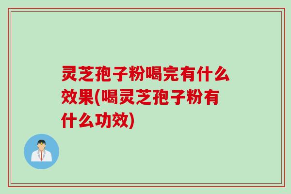 灵芝孢子粉喝完有什么效果(喝灵芝孢子粉有什么功效)