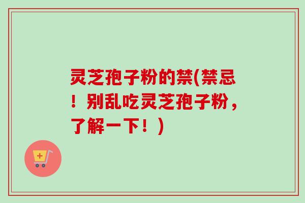 灵芝孢子粉的禁(禁忌！别乱吃灵芝孢子粉，了解一下！)
