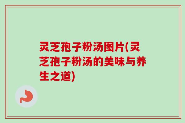 灵芝孢子粉汤图片(灵芝孢子粉汤的美味与养生之道)