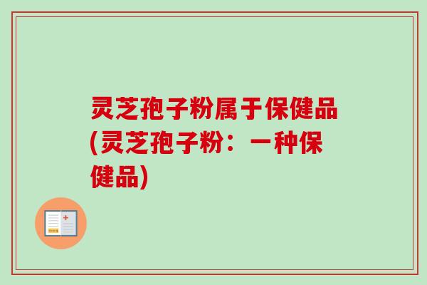 灵芝孢子粉属于保健品(灵芝孢子粉：一种保健品)