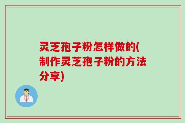 灵芝孢子粉怎样做的(制作灵芝孢子粉的方法分享)