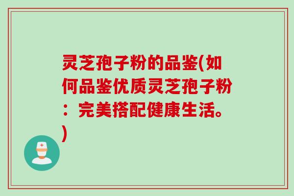 灵芝孢子粉的品鉴(如何品鉴优质灵芝孢子粉：完美搭配健康生活。)