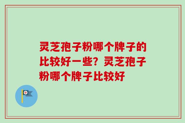 灵芝孢子粉哪个牌子的比较好一些?灵芝孢子粉哪个牌子比较好