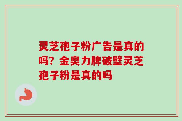 灵芝孢子粉广告是真的吗？金奥力牌破壁灵芝孢子粉是真的吗