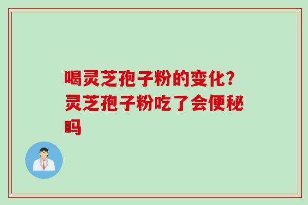 喝灵芝孢子粉的变化？灵芝孢子粉吃了会便秘吗