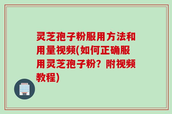 灵芝孢子粉服用方法和用量视频(如何正确服用灵芝孢子粉？附视频教程)