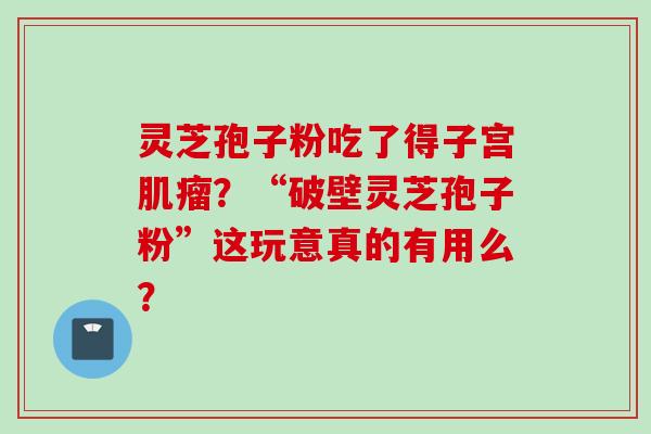 灵芝孢子粉吃了得子宫肌瘤？“破壁灵芝孢子粉”这玩意真的有用么？