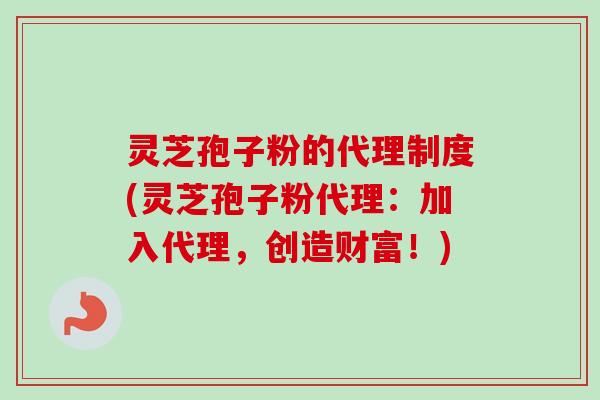 灵芝孢子粉的代理制度(灵芝孢子粉代理：加入代理，创造财富！)