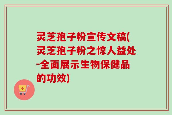 灵芝孢子粉宣传文稿(灵芝孢子粉之惊人益处-全面展示生物保健品的功效)