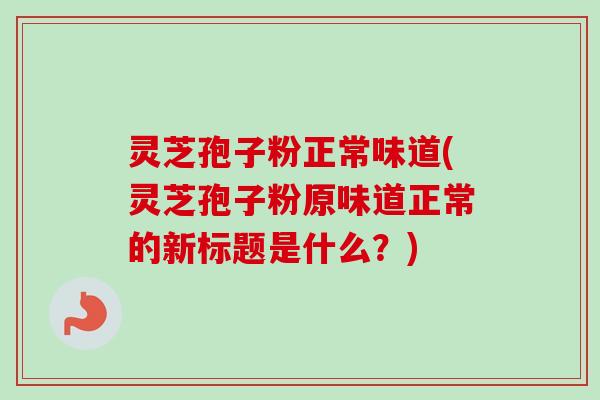灵芝孢子粉正常味道(灵芝孢子粉原味道正常的新标题是什么？)