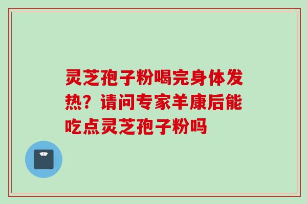 灵芝孢子粉喝完身体发热?请问专家羊康后能吃点灵芝孢子粉吗 灵芝孢子粉喝完身体发热?请问专家羊康后能吃点灵芝孢子粉吗