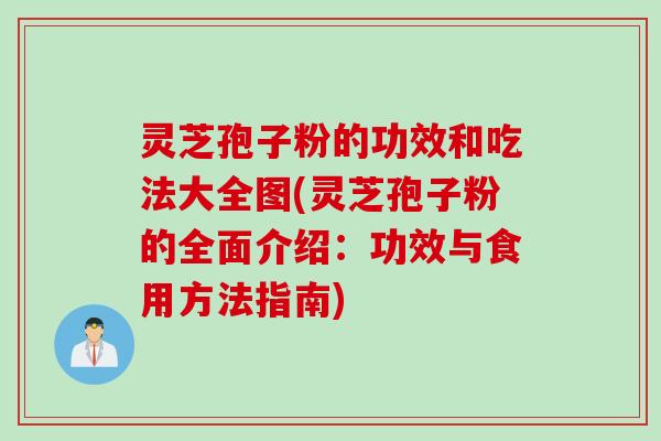 灵芝孢子粉的功效和吃法大全图(灵芝孢子粉的全面介绍：功效与食用方法指南)
