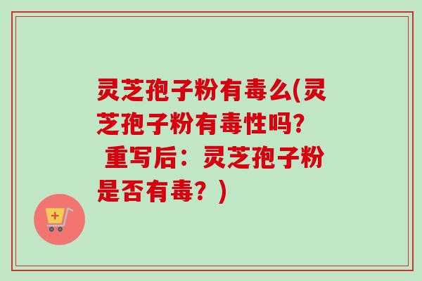 灵芝孢子粉有毒么(灵芝孢子粉有毒性吗？  重写后：灵芝孢子粉是否有毒？)