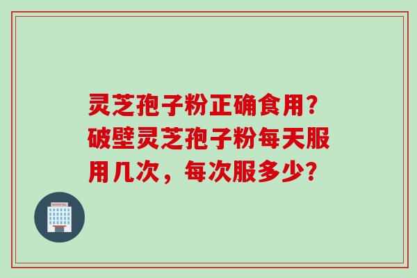 灵芝孢子粉正确食用?破壁灵芝孢子粉每天服用几次,每次服多少?