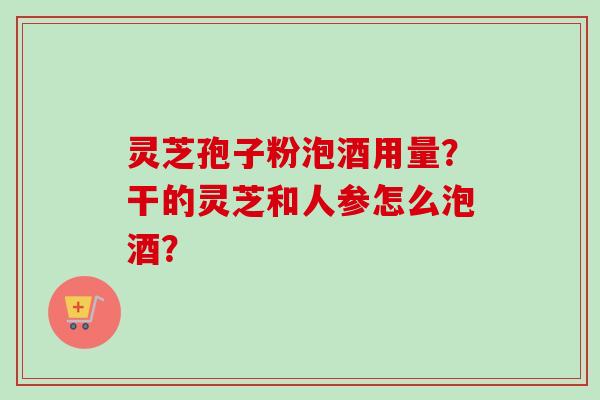 灵芝孢子粉泡酒用量?干的灵芝和人参怎么泡酒?