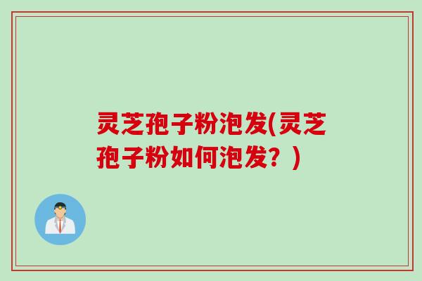 灵芝孢子粉泡发(灵芝孢子粉如何泡发？)