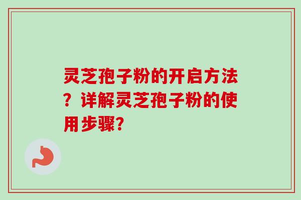 灵芝孢子粉的开启方法？详解灵芝孢子粉的使用步骤？