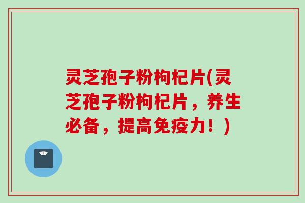 灵芝孢子粉枸杞片(灵芝孢子粉枸杞片，养生必备，提高免疫力！)