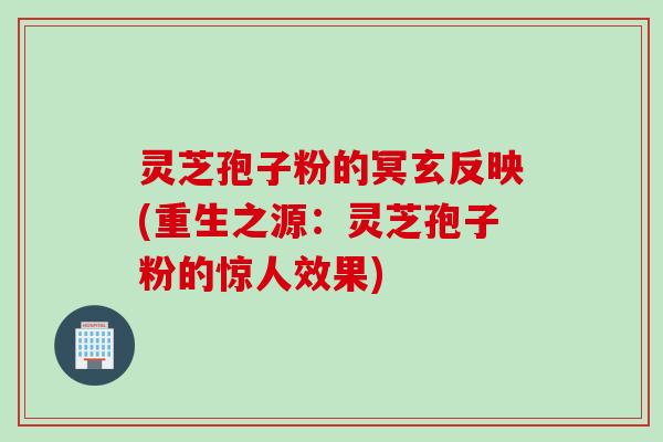 灵芝孢子粉的冥玄反映(重生之源：灵芝孢子粉的惊人效果)
