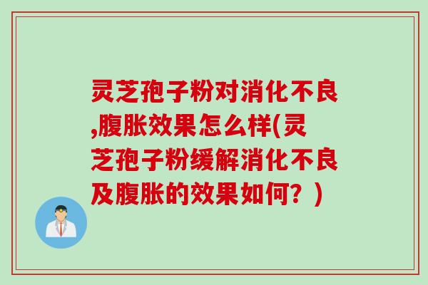 灵芝孢子粉对消化不良,腹胀效果怎么样(灵芝孢子粉缓解消化不良及腹胀的效果如何？)