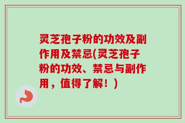 灵芝孢子粉的功效及副作用及禁忌(灵芝孢子粉的功效、禁忌与副作用，值得了解！)