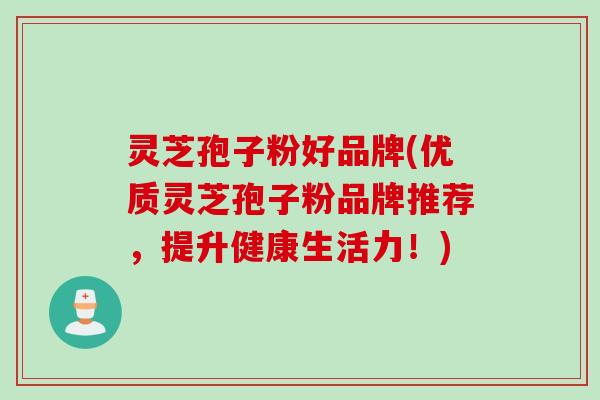 灵芝孢子粉好品牌(优质灵芝孢子粉品牌推荐，提升健康生活力！)