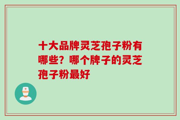 十大品牌灵芝孢子粉有哪些？哪个牌子的灵芝孢子粉最好