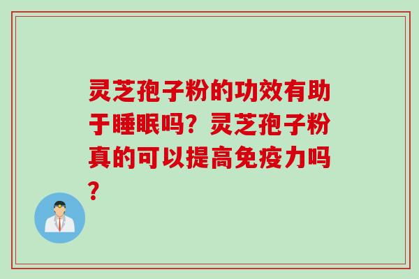 灵芝孢子粉的功效有助于睡眠吗？灵芝孢子粉真的可以提高免疫力吗？