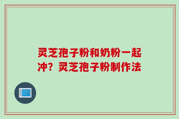 灵芝孢子粉和奶粉一起冲?灵芝孢子粉制作法