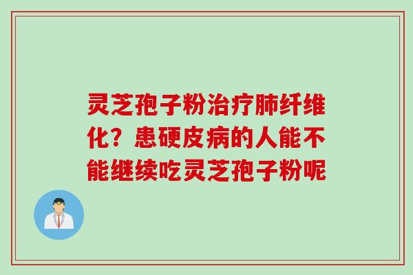 灵芝孢子粉治疗肺纤维化？患硬皮病的人能不能继续吃灵芝孢子粉呢
