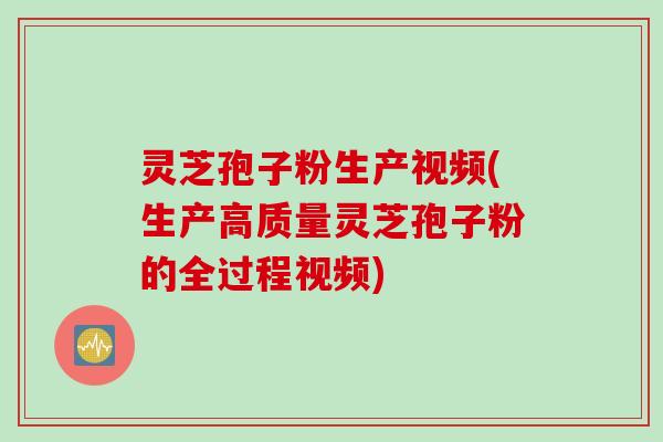 灵芝孢子粉生产视频(生产高质量灵芝孢子粉的全过程视频)