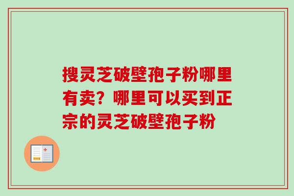 搜灵芝破壁孢子粉哪里有卖？哪里可以买到正宗的灵芝破壁孢子粉