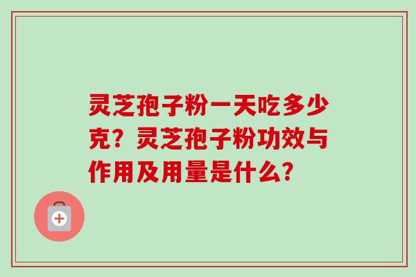 灵芝孢子粉一天吃多少克？灵芝孢子粉功效与作用及用量是什么？