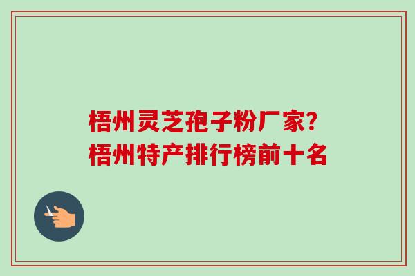 梧州灵芝孢子粉厂家？梧州特产排行榜前十名